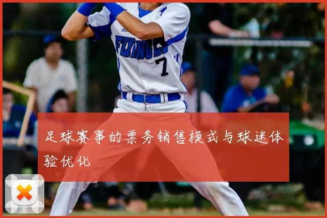 足球赛事的票务销售模式与球迷体验优化