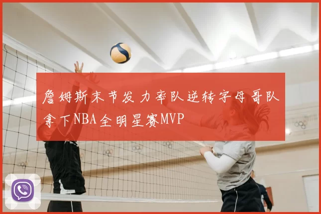 詹姆斯末节发力率队逆转字母哥队拿下NBA全明星赛MVP