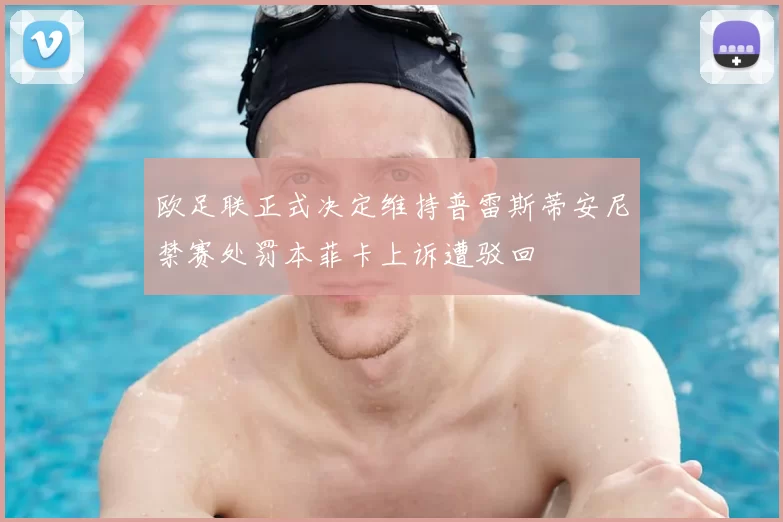 欧足联正式决定维持普雷斯蒂安尼禁赛处罚本菲卡上诉遭驳回
