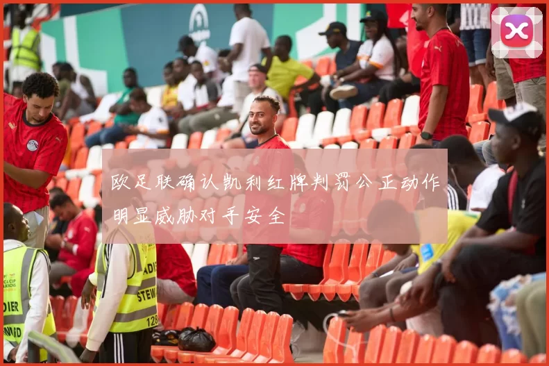 欧足联确认凯利红牌判罚公正动作明显威胁对手安全