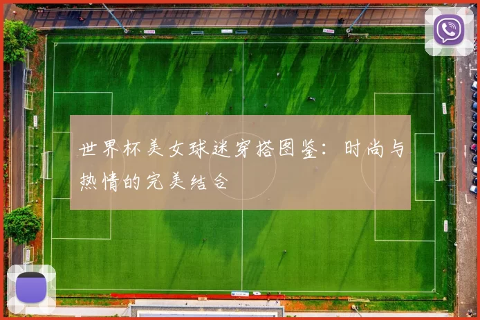 世界杯美女球迷穿搭图鉴:时尚与热情的完美结合