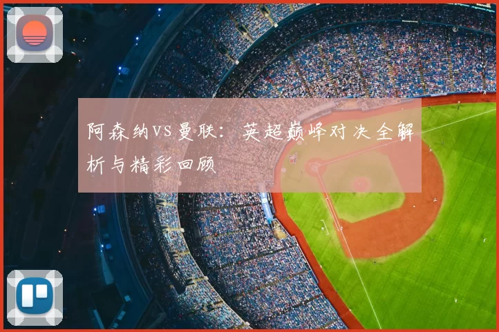 阿森纳vs曼联：英超巅峰对决全解析与精彩回顾