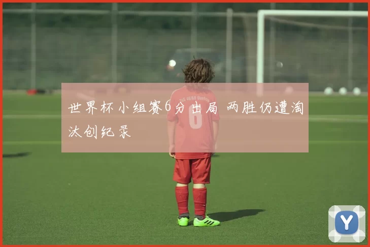 世界杯小组赛6分出局 两胜仍遭淘汰创纪录