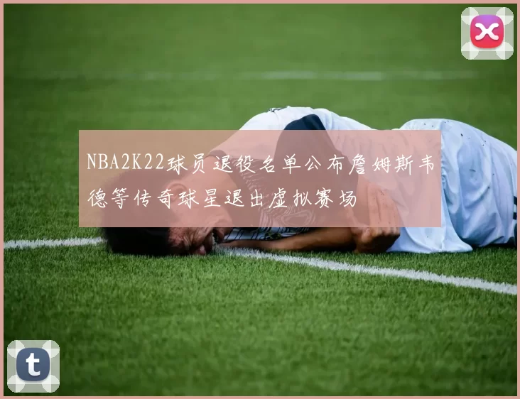 NBA2K22球员退役名单公布詹姆斯韦德等传奇球星退出虚拟赛场