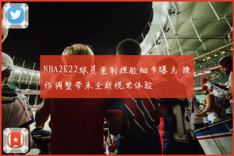 NBA2K22球员重制捏脸细节曝光 操作调整带来全新视觉体验