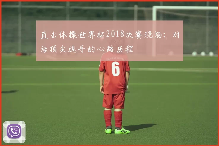 直击体操世界杯2018决赛现场:对话顶尖选手的心路历程