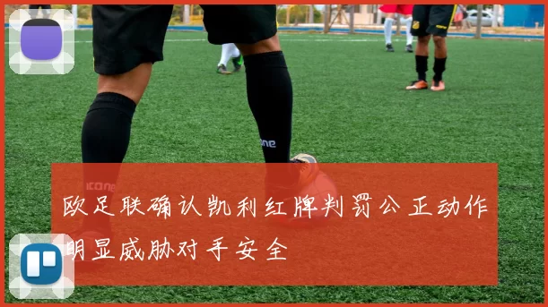 欧足联确认凯利红牌判罚公正动作明显威胁对手安全