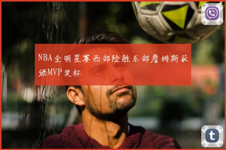 NBA全明星赛西部险胜东部詹姆斯获颁MVP奖杯