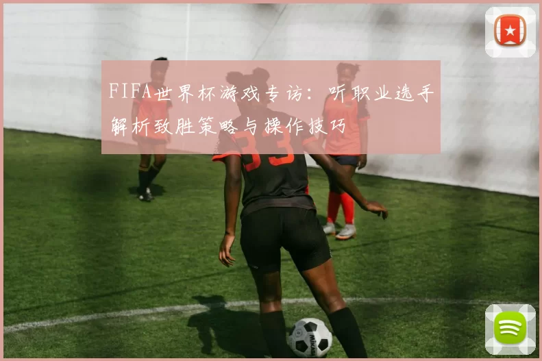 FIFA世界杯游戏专访:听职业选手解析致胜策略与操作技巧