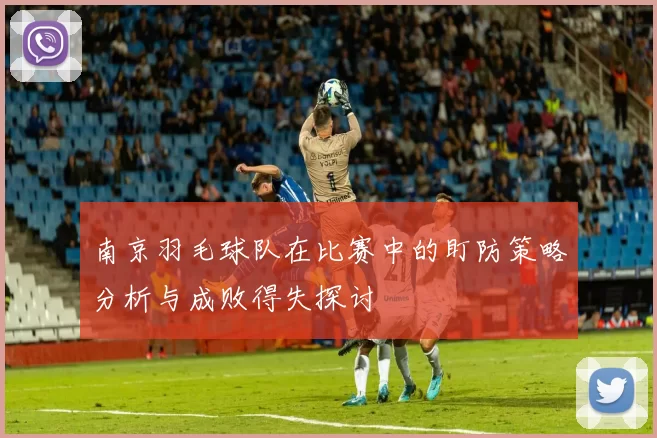 南京羽毛球队在比赛中的盯防策略分析与成败得失探讨