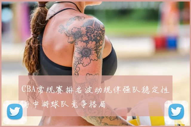 CBA常规赛排名波动规律强队稳定性与中游球队竞争格局