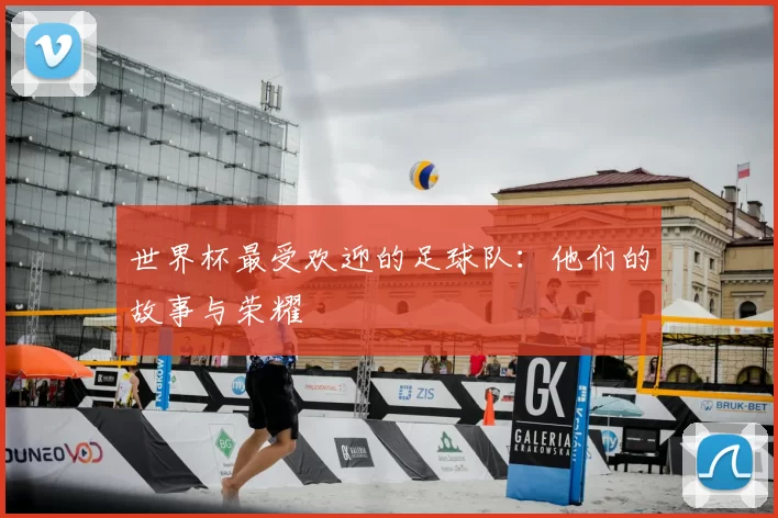 世界杯最受欢迎的足球队:他们的故事与荣耀