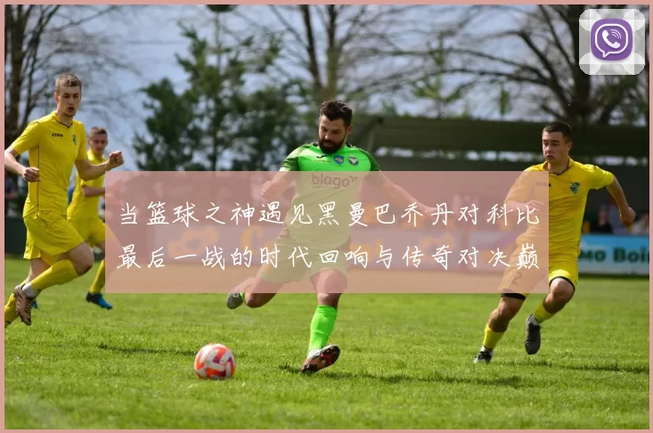 当篮球之神遇见黑曼巴乔丹对科比最后一战的时代回响与传奇对决巅峰瞬间