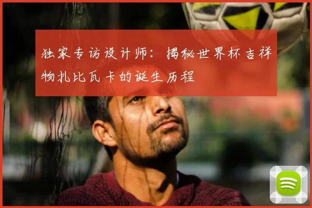 独家专访设计师：揭秘世界杯吉祥物扎比瓦卡的诞生历程