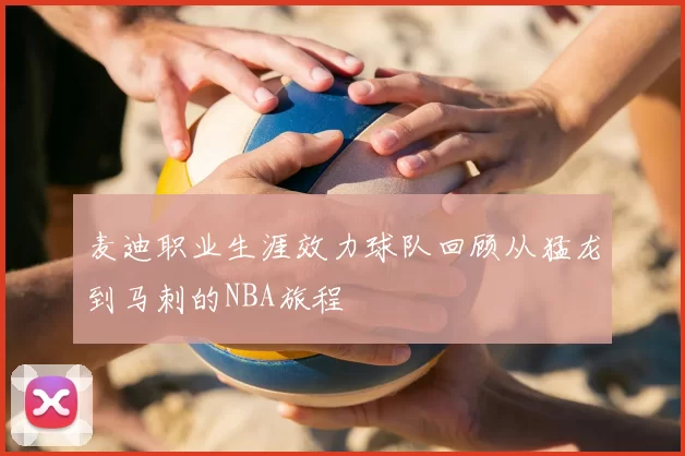 麦迪职业生涯效力球队回顾从猛龙到马刺的NBA旅程