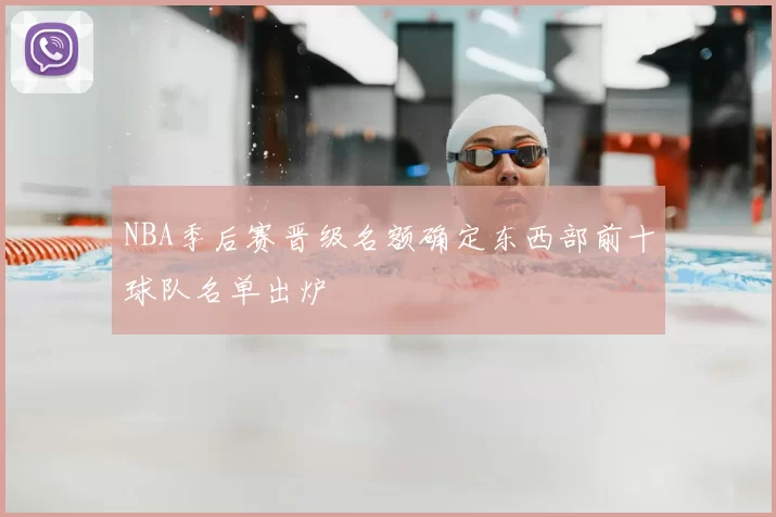 NBA季后赛晋级名额确定东西部前十球队名单出炉