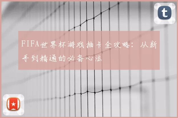 FIFA世界杯游戏抽卡全攻略:从新手到精通的必备心法