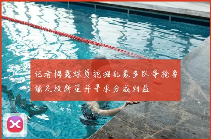 记者揭露球员挖掘乱象多队争抢鲁能足校新星并寻求分成利益