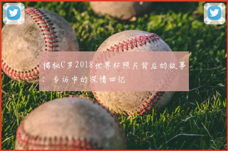 揭秘C罗2018世界杯照片背后的故事：专访中的深情回忆