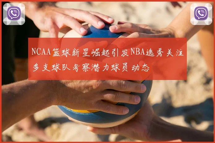 NCAA篮球新星崛起引发NBA选秀关注多支球队考察潜力球员动态