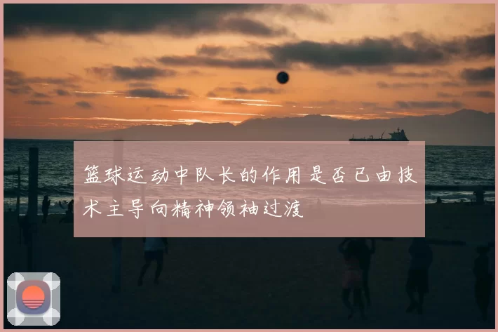 篮球运动中队长的作用是否已由技术主导向精神领袖过渡