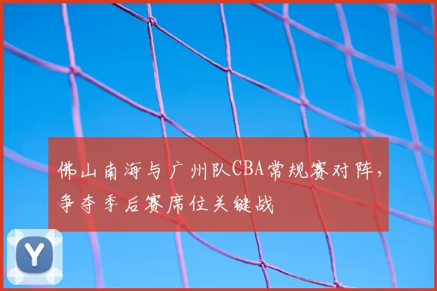 佛山南海与广州队CBA常规赛对阵，争夺季后赛席位关键战