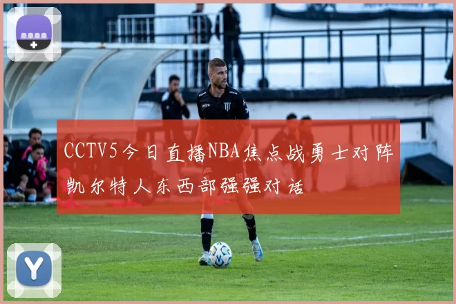 CCTV5今日直播NBA焦点战勇士对阵凯尔特人东西部强强对话