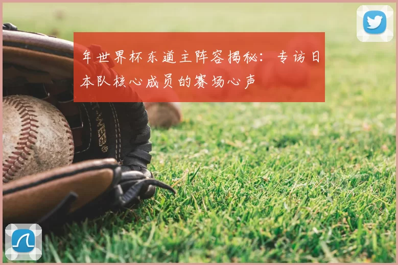 年世界杯东道主阵容揭秘：专访日本队核心成员的赛场心声