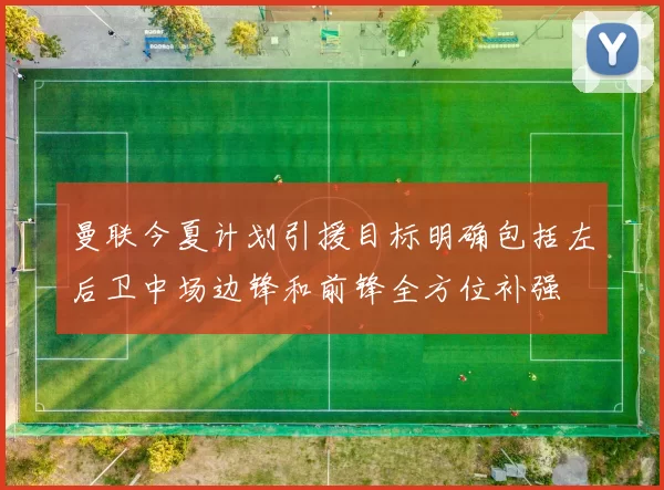 曼联今夏计划引援目标明确包括左后卫中场边锋和前锋全方位补强