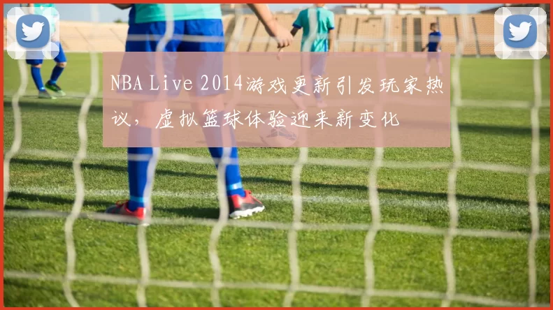 NBA Live 2014游戏更新引发玩家热议,虚拟篮球体验迎来新变化