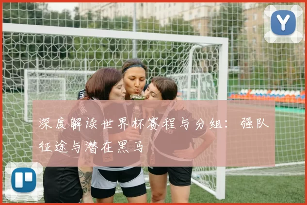 深度解读世界杯赛程与分组：强队征途与潜在黑马