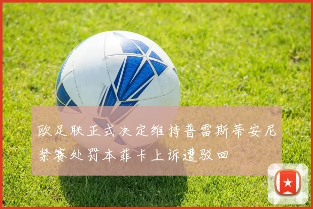 欧足联正式决定维持普雷斯蒂安尼禁赛处罚本菲卡上诉遭驳回