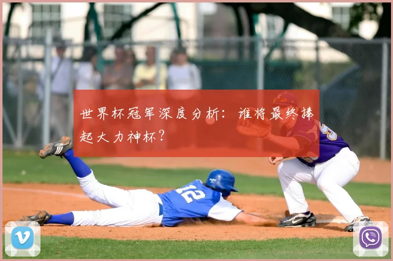 世界杯冠军深度分析：谁将最终捧起大力神杯？