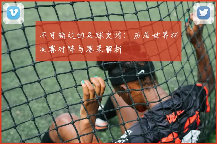 不可错过的足球史诗：历届世界杯决赛对阵与赛果解析