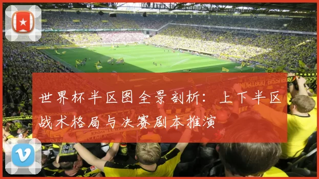 世界杯半区图全景剖析:上下半区战术格局与决赛剧本推演