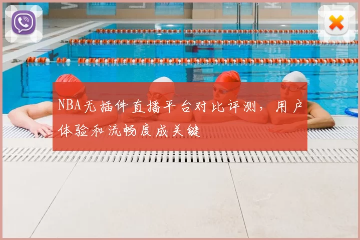 NBA无插件直播平台对比评测，用户体验和流畅度成关键