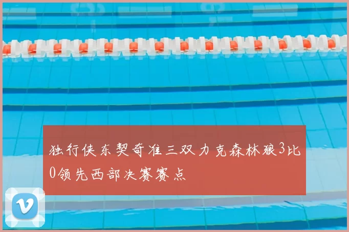 独行侠东契奇准三双力克森林狼3比0领先西部决赛赛点