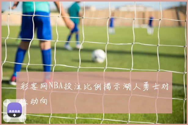 彩客网NBA投注比例揭示湖人勇士对决动向