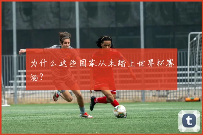 为什么这些国家从未踏上世界杯赛场?