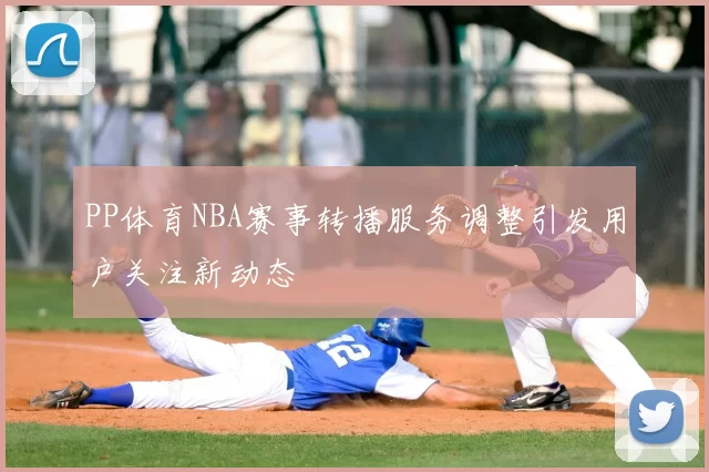 PP体育NBA赛事转播服务调整引发用户关注新动态