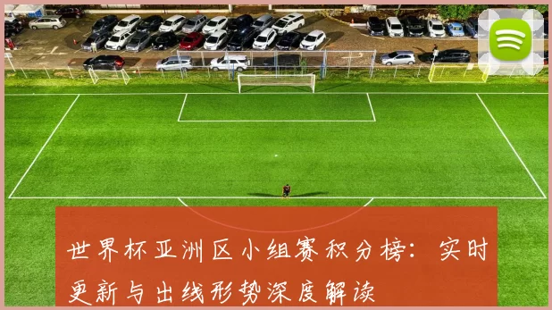 世界杯亚洲区小组赛积分榜:实时更新与出线形势深度解读