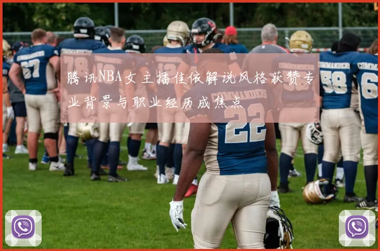 腾讯NBA女主播佳依解说风格获赞专业背景与职业经历成焦点