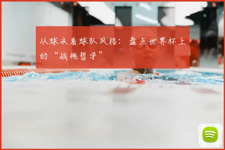 从球衣看球队风格：盘点世界杯上的“战袍哲学”