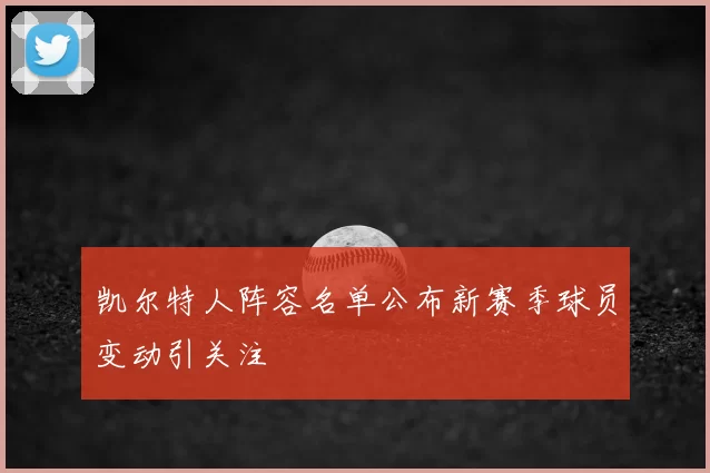 凯尔特人阵容名单公布新赛季球员变动引关注