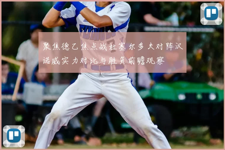聚焦德乙焦点战杜塞尔多夫对阵汉诺威实力对比与胜负前瞻观察