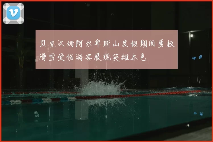 贝克汉姆阿尔卑斯山度假期间勇救滑雪受伤游客展现英雄本色