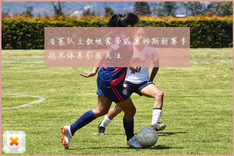 活塞队主教练蒙蒂威廉姆斯新赛季战术体系引发关注