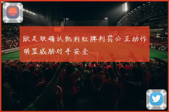 欧足联确认凯利红牌判罚公正动作明显威胁对手安全