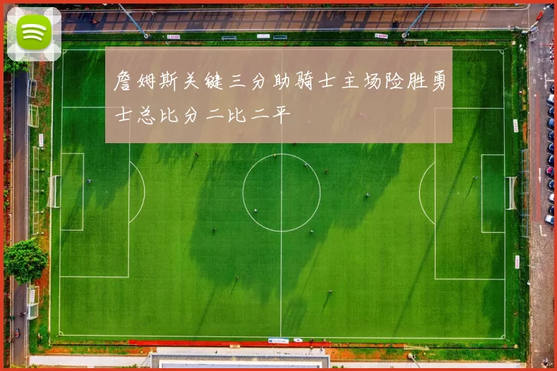 詹姆斯关键三分助骑士主场险胜勇士总比分二比二平