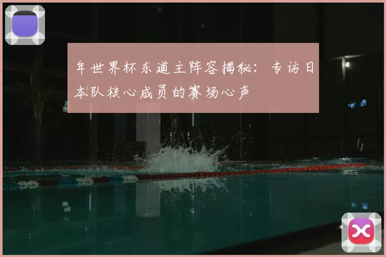 年世界杯东道主阵容揭秘:专访日本队核心成员的赛场心声